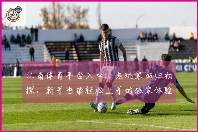江南体育平台入口：老玩家回归初探，新手也能轻松上手的独家体验分享