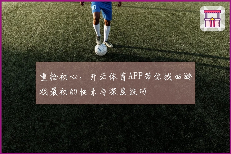 重拾初心，开云体育APP带你找回游戏最初的快乐与深度技巧