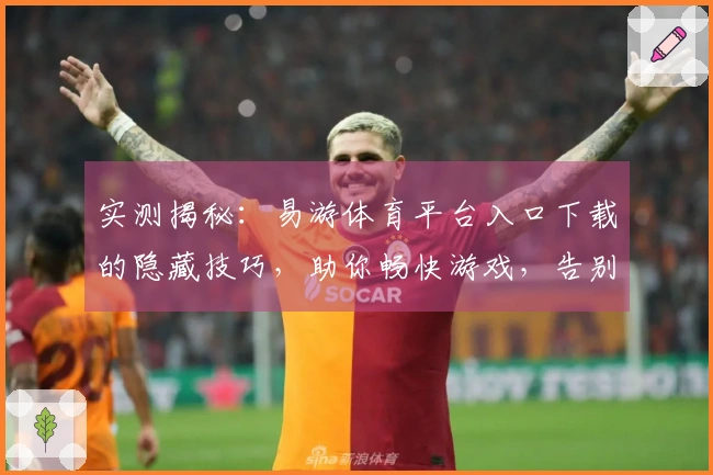 实测揭秘：易游体育平台入口下载的隐藏技巧，助你畅快游戏，告别卡顿烦恼