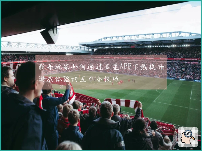 新手玩家如何通过亚星APP下载提升游戏体验的五个小技巧