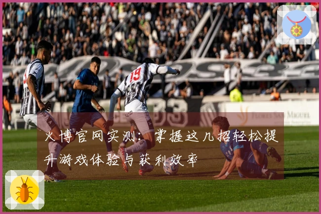 火博官网实测：掌握这几招轻松提升游戏体验与获利效率