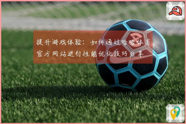 提升游戏体验：如何通过哈哈体育官方网站进行性能优化技巧分享