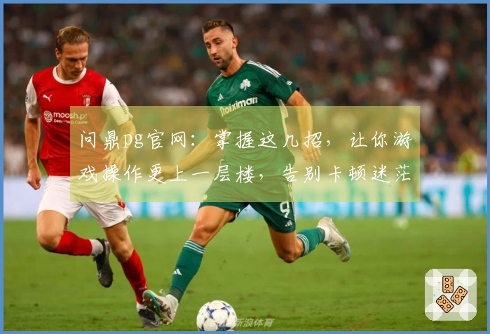 问鼎pg官网：掌握这几招，让你游戏操作更上一层楼，告别卡顿迷茫