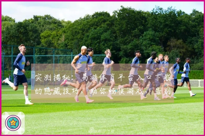 实测揭秘：易游体育平台入口下载的隐藏技巧，助你畅快游戏，告别卡顿烦恼