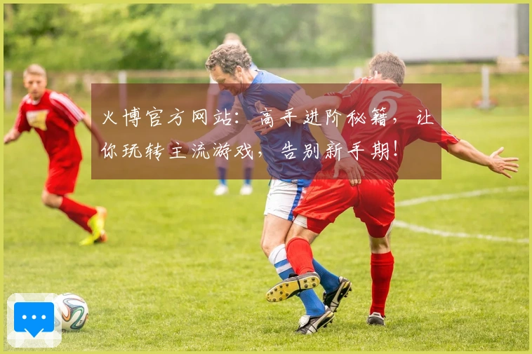 火博官方网站：高手进阶秘籍，让你玩转主流游戏，告别新手期！