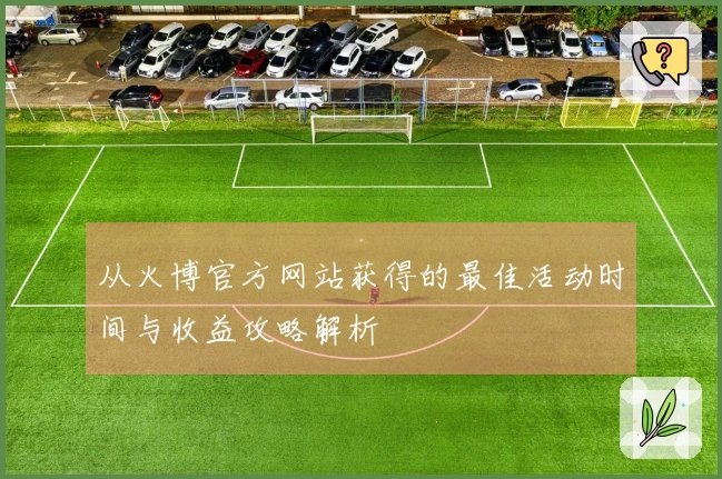 从火博官方网站获得的最佳活动时间与收益攻略解析