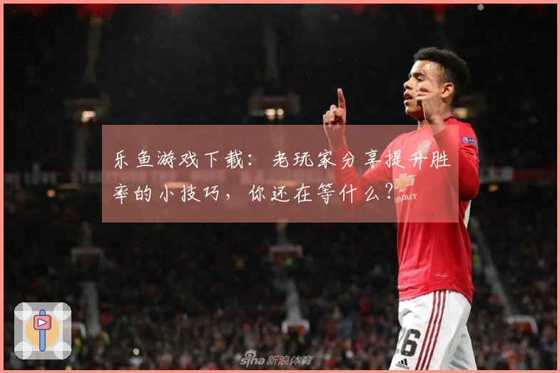 乐鱼游戏下载：老玩家分享提升胜率的小技巧，你还在等什么？