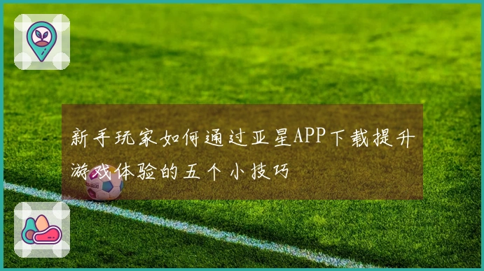 新手玩家如何通过亚星APP下载提升游戏体验的五个小技巧