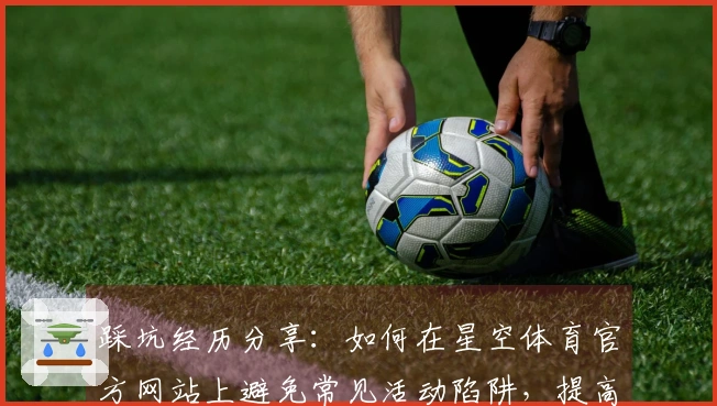 踩坑经历分享：如何在星空体育官方网站上避免常见活动陷阱，提高游戏收益