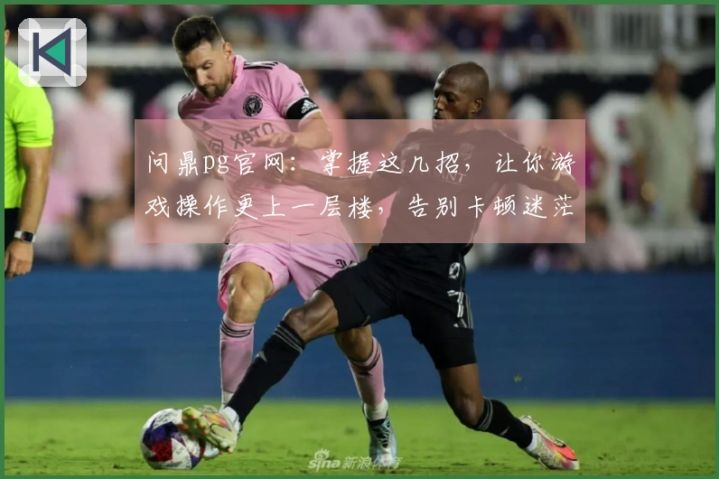 问鼎pg官网：掌握这几招，让你游戏操作更上一层楼，告别卡顿迷茫