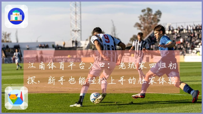 江南体育平台入口：老玩家回归初探，新手也能轻松上手的独家体验分享