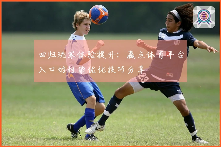 回归玩家体验提升：赢点体育平台入口的性能优化技巧分享