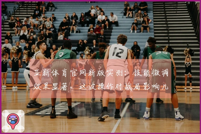 亚新体育官网新版实测：技能微调效果显著，这波操作对战局影响几何？