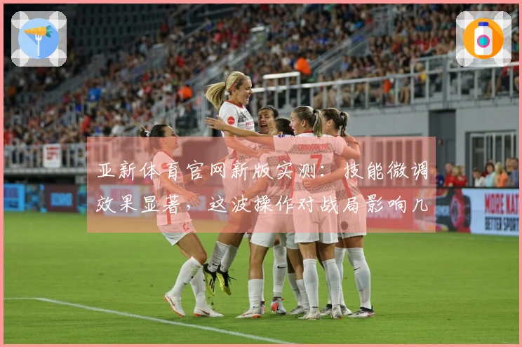 亚新体育官网新版实测：技能微调效果显著，这波操作对战局影响几何？